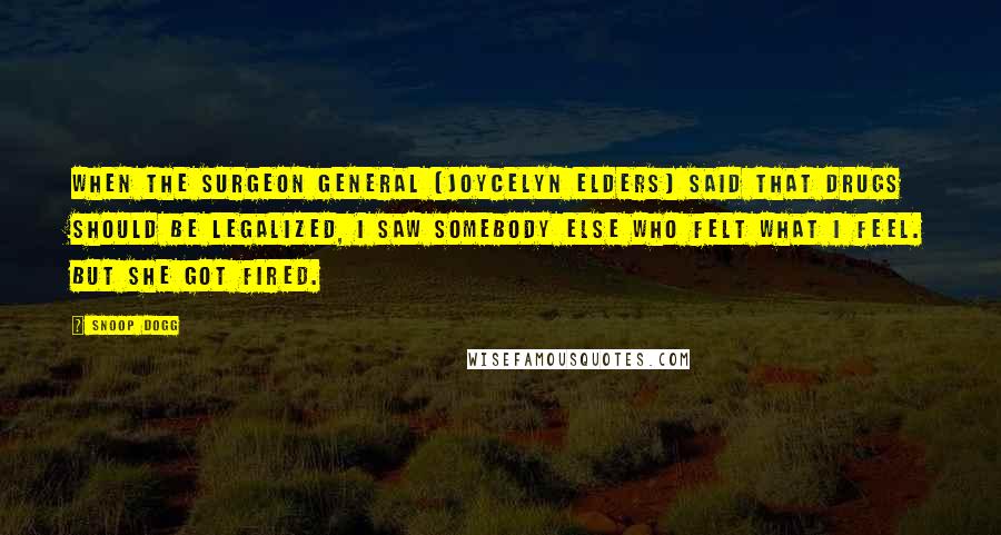 Snoop Dogg Quotes: When the surgeon general [Joycelyn Elders] said that drugs should be legalized, I saw somebody else who felt what I feel. But she got fired.