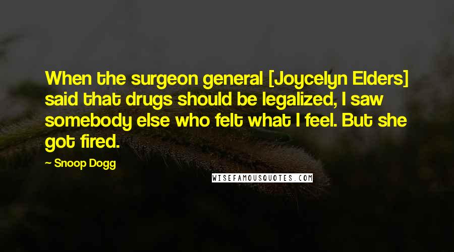 Snoop Dogg Quotes: When the surgeon general [Joycelyn Elders] said that drugs should be legalized, I saw somebody else who felt what I feel. But she got fired.