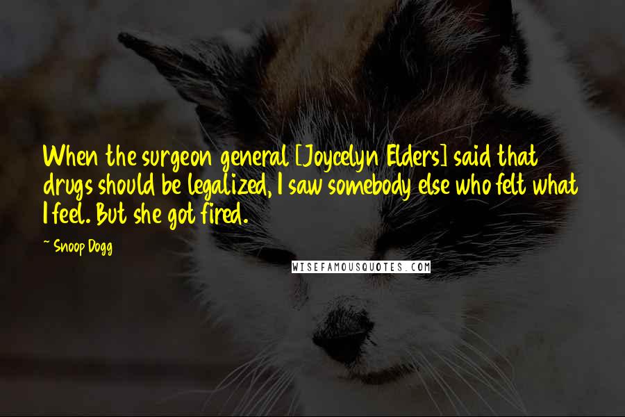 Snoop Dogg Quotes: When the surgeon general [Joycelyn Elders] said that drugs should be legalized, I saw somebody else who felt what I feel. But she got fired.