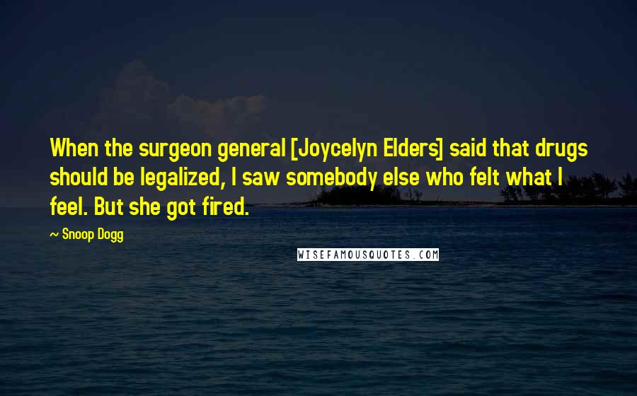 Snoop Dogg Quotes: When the surgeon general [Joycelyn Elders] said that drugs should be legalized, I saw somebody else who felt what I feel. But she got fired.