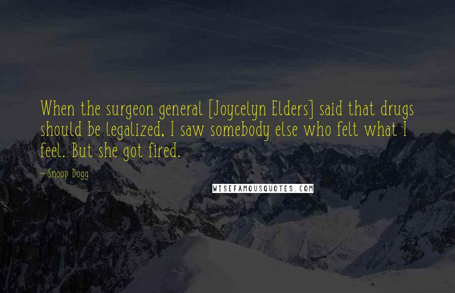 Snoop Dogg Quotes: When the surgeon general [Joycelyn Elders] said that drugs should be legalized, I saw somebody else who felt what I feel. But she got fired.