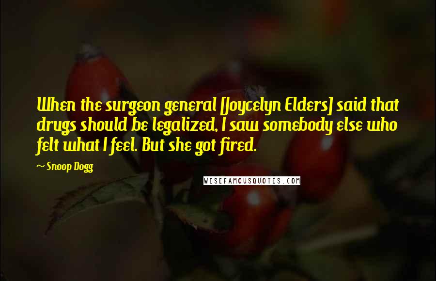 Snoop Dogg Quotes: When the surgeon general [Joycelyn Elders] said that drugs should be legalized, I saw somebody else who felt what I feel. But she got fired.