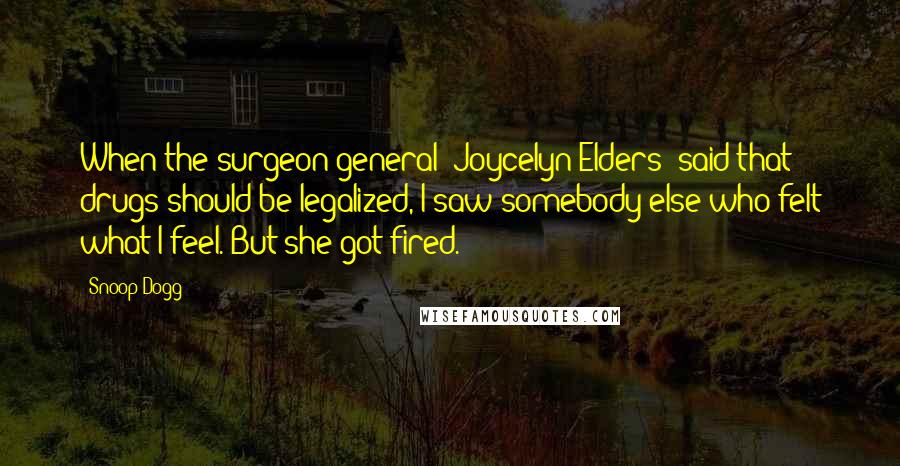 Snoop Dogg Quotes: When the surgeon general [Joycelyn Elders] said that drugs should be legalized, I saw somebody else who felt what I feel. But she got fired.