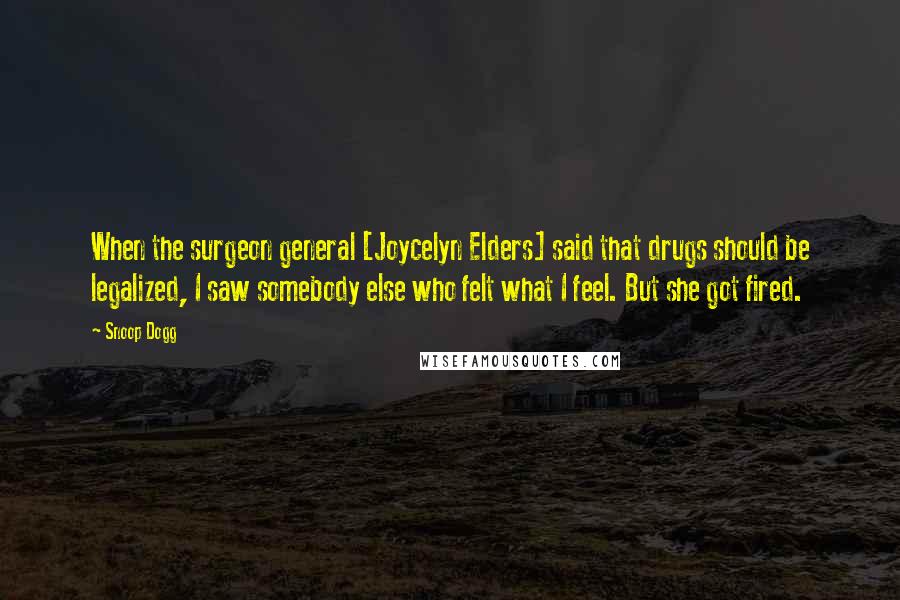 Snoop Dogg Quotes: When the surgeon general [Joycelyn Elders] said that drugs should be legalized, I saw somebody else who felt what I feel. But she got fired.