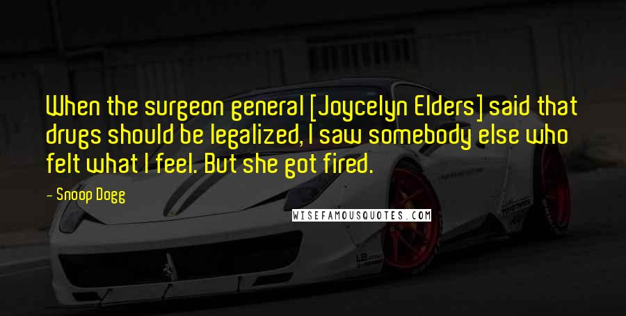 Snoop Dogg Quotes: When the surgeon general [Joycelyn Elders] said that drugs should be legalized, I saw somebody else who felt what I feel. But she got fired.