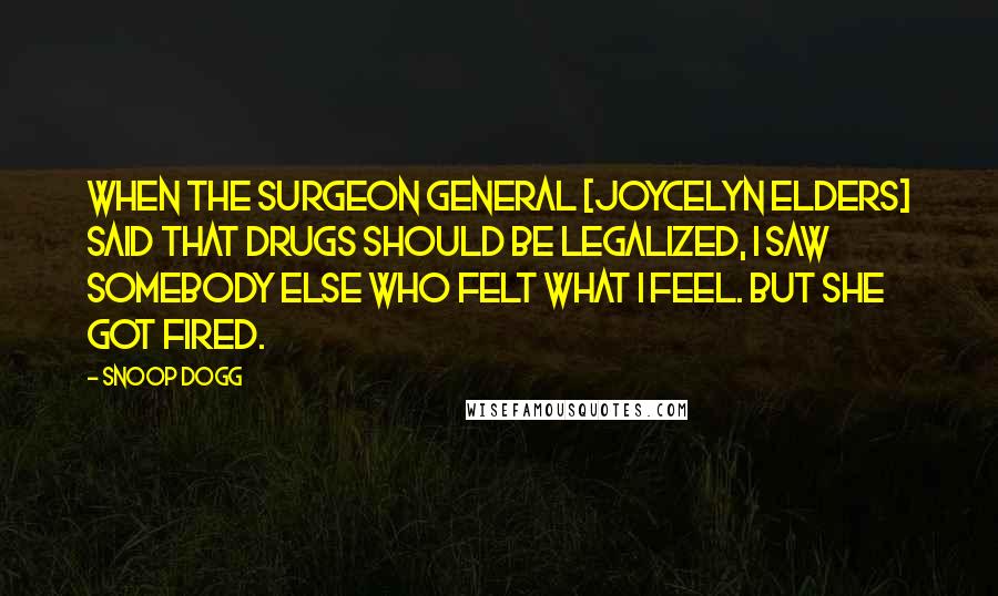 Snoop Dogg Quotes: When the surgeon general [Joycelyn Elders] said that drugs should be legalized, I saw somebody else who felt what I feel. But she got fired.