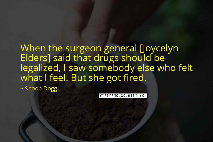 Snoop Dogg Quotes: When the surgeon general [Joycelyn Elders] said that drugs should be legalized, I saw somebody else who felt what I feel. But she got fired.