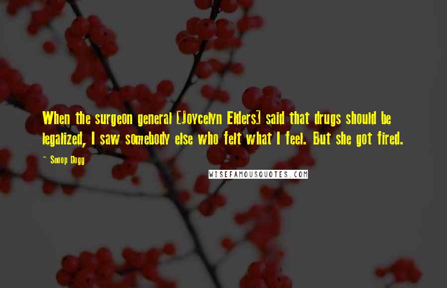 Snoop Dogg Quotes: When the surgeon general [Joycelyn Elders] said that drugs should be legalized, I saw somebody else who felt what I feel. But she got fired.