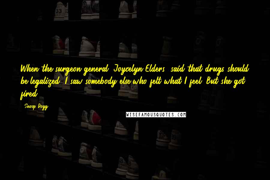 Snoop Dogg Quotes: When the surgeon general [Joycelyn Elders] said that drugs should be legalized, I saw somebody else who felt what I feel. But she got fired.