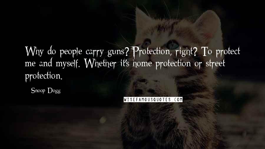 Snoop Dogg Quotes: Why do people carry guns? Protection, right? To protect me and myself. Whether it's home protection or street protection.