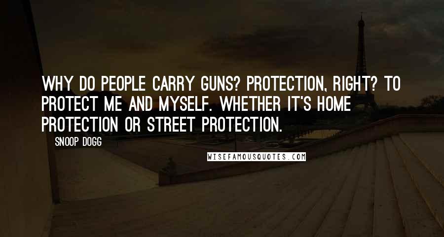 Snoop Dogg Quotes: Why do people carry guns? Protection, right? To protect me and myself. Whether it's home protection or street protection.