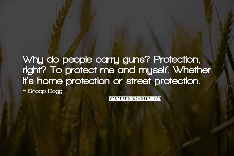 Snoop Dogg Quotes: Why do people carry guns? Protection, right? To protect me and myself. Whether it's home protection or street protection.