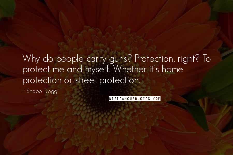 Snoop Dogg Quotes: Why do people carry guns? Protection, right? To protect me and myself. Whether it's home protection or street protection.