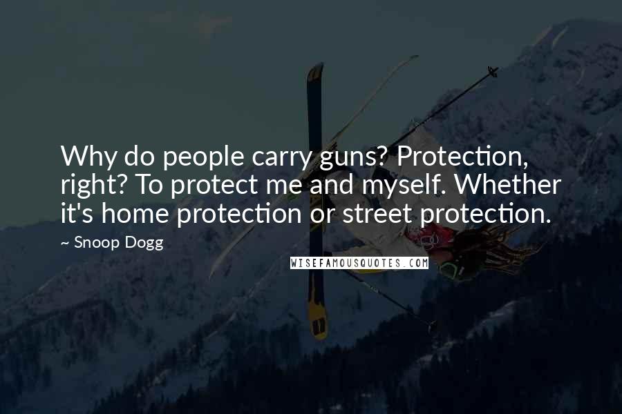 Snoop Dogg Quotes: Why do people carry guns? Protection, right? To protect me and myself. Whether it's home protection or street protection.