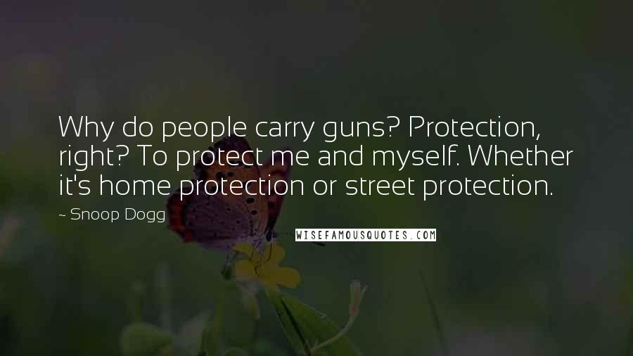 Snoop Dogg Quotes: Why do people carry guns? Protection, right? To protect me and myself. Whether it's home protection or street protection.