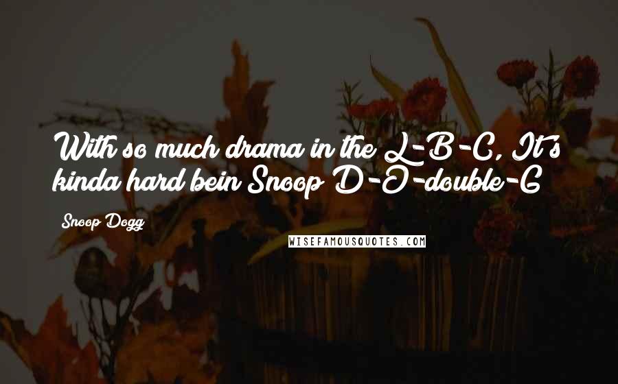 Snoop Dogg Quotes: With so much drama in the L-B-C, It's kinda hard bein Snoop D-O-double-G