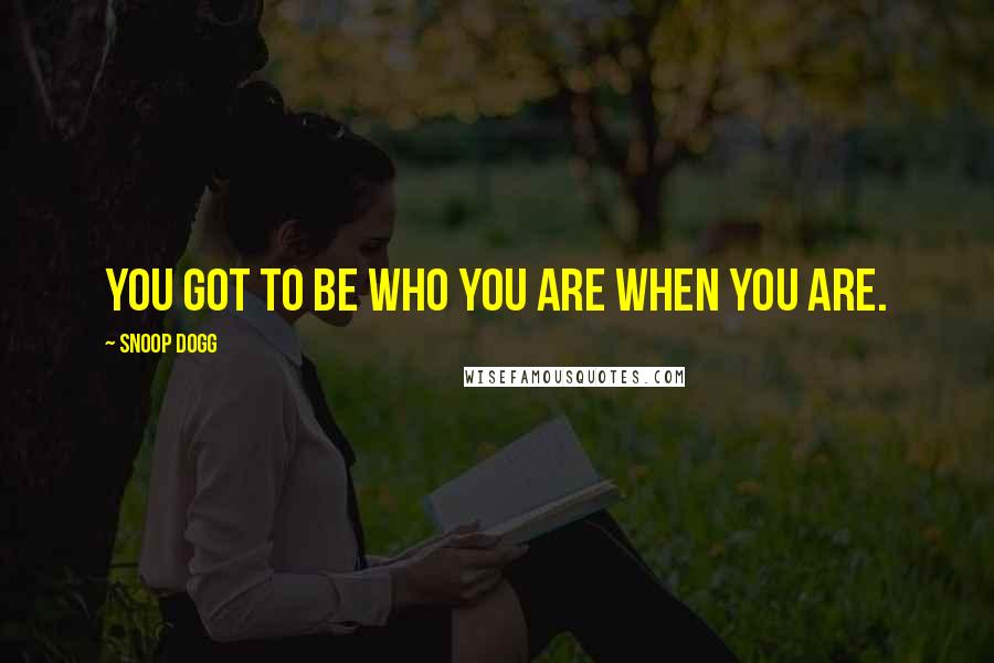 Snoop Dogg Quotes: You got to be who you are when you are.