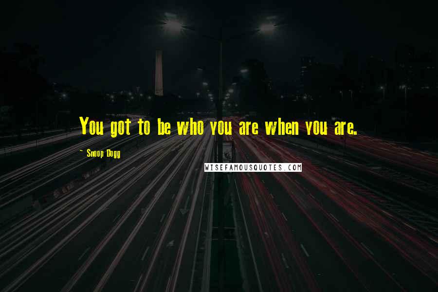 Snoop Dogg Quotes: You got to be who you are when you are.
