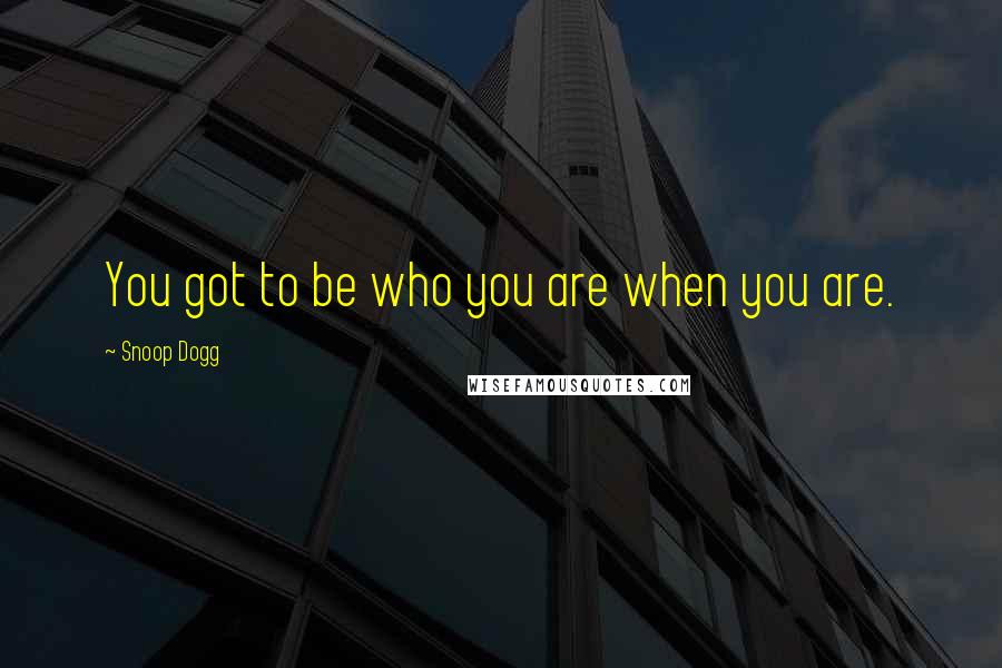 Snoop Dogg Quotes: You got to be who you are when you are.
