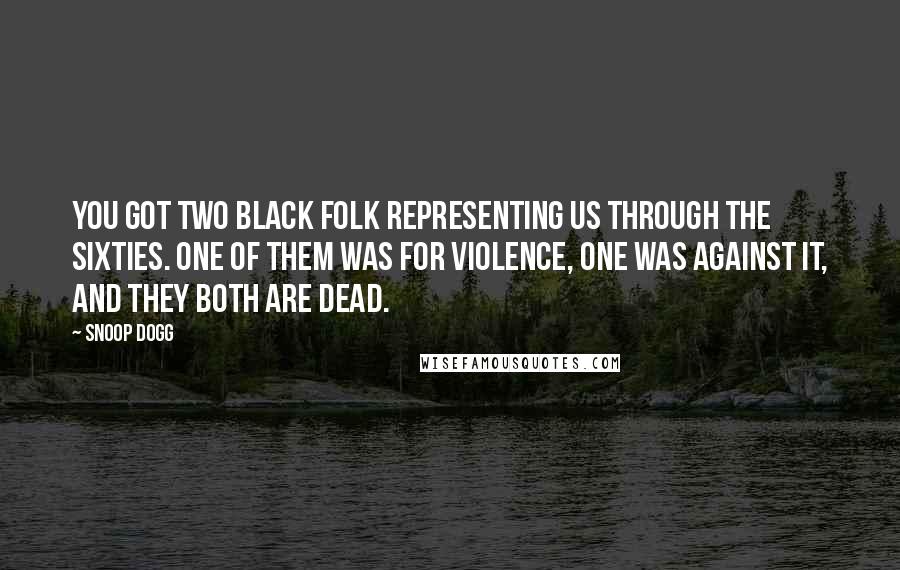 Snoop Dogg Quotes: You got two black folk representing us through the Sixties. One of them was for violence, one was against it, and they both are dead.