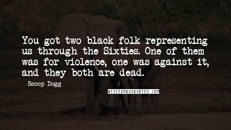 Snoop Dogg Quotes: You got two black folk representing us through the Sixties. One of them was for violence, one was against it, and they both are dead.