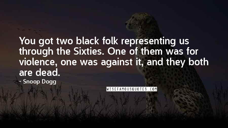 Snoop Dogg Quotes: You got two black folk representing us through the Sixties. One of them was for violence, one was against it, and they both are dead.