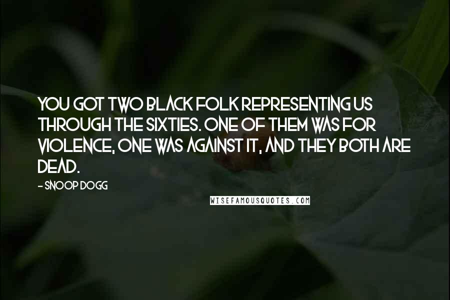 Snoop Dogg Quotes: You got two black folk representing us through the Sixties. One of them was for violence, one was against it, and they both are dead.