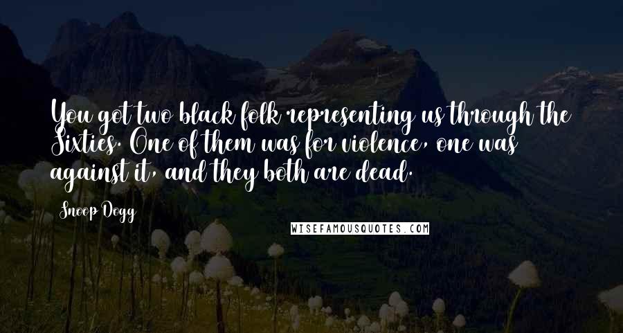 Snoop Dogg Quotes: You got two black folk representing us through the Sixties. One of them was for violence, one was against it, and they both are dead.