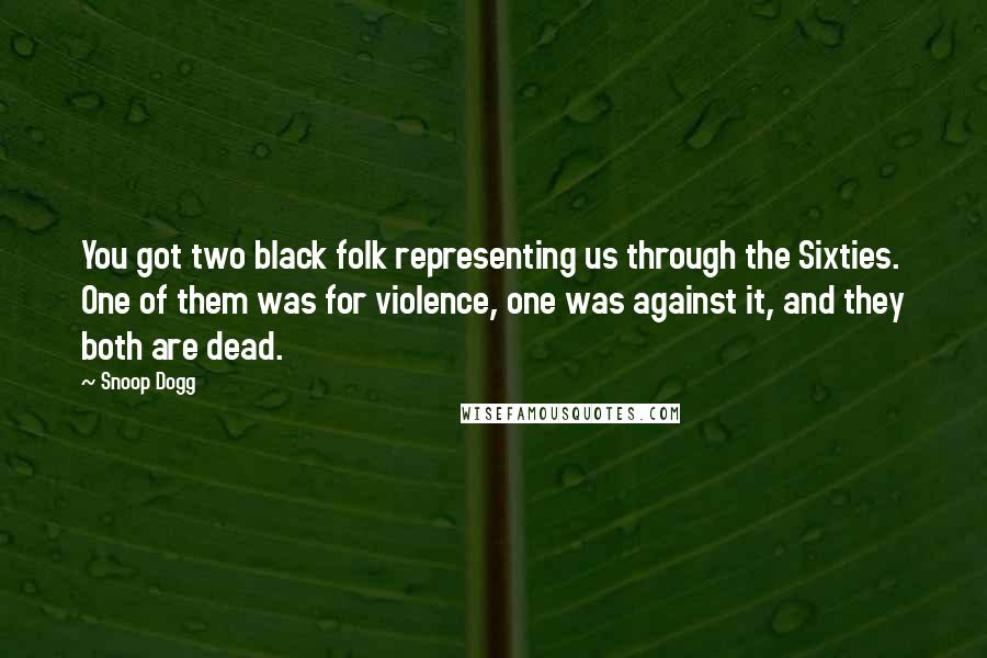 Snoop Dogg Quotes: You got two black folk representing us through the Sixties. One of them was for violence, one was against it, and they both are dead.