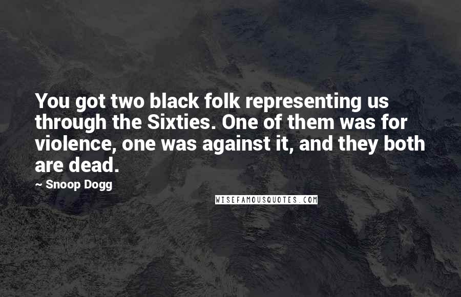 Snoop Dogg Quotes: You got two black folk representing us through the Sixties. One of them was for violence, one was against it, and they both are dead.