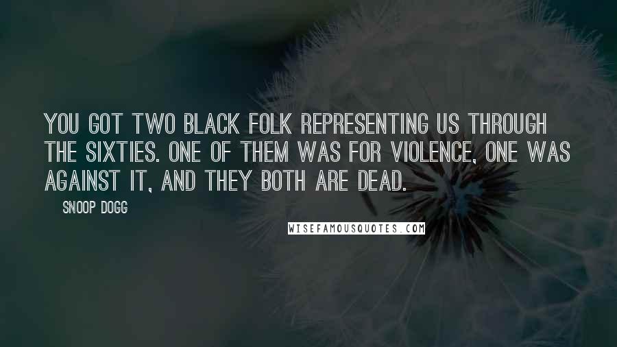 Snoop Dogg Quotes: You got two black folk representing us through the Sixties. One of them was for violence, one was against it, and they both are dead.