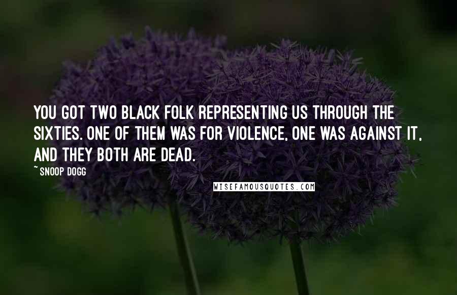 Snoop Dogg Quotes: You got two black folk representing us through the Sixties. One of them was for violence, one was against it, and they both are dead.