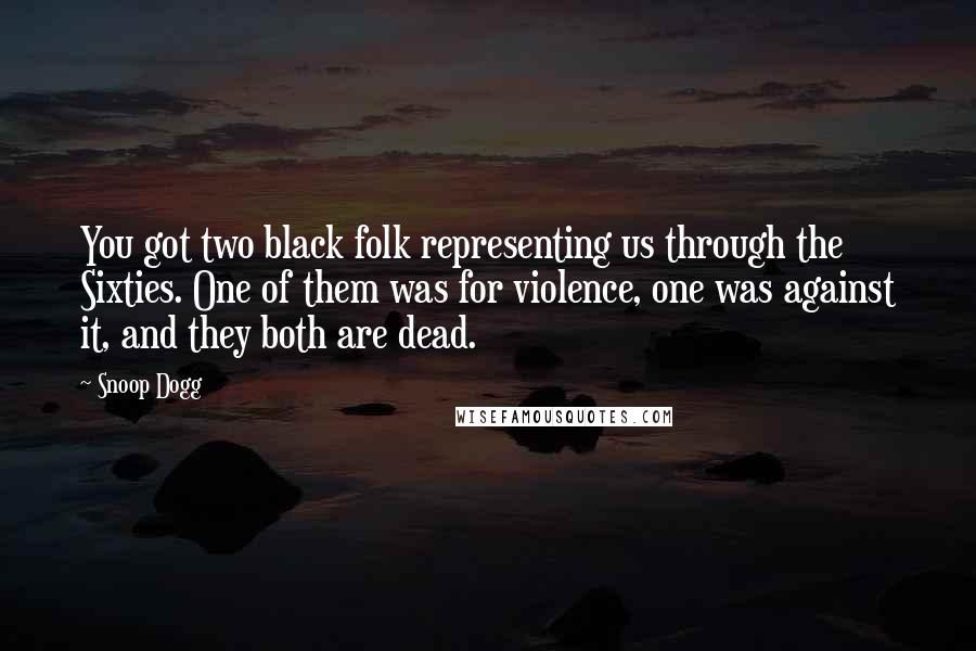 Snoop Dogg Quotes: You got two black folk representing us through the Sixties. One of them was for violence, one was against it, and they both are dead.