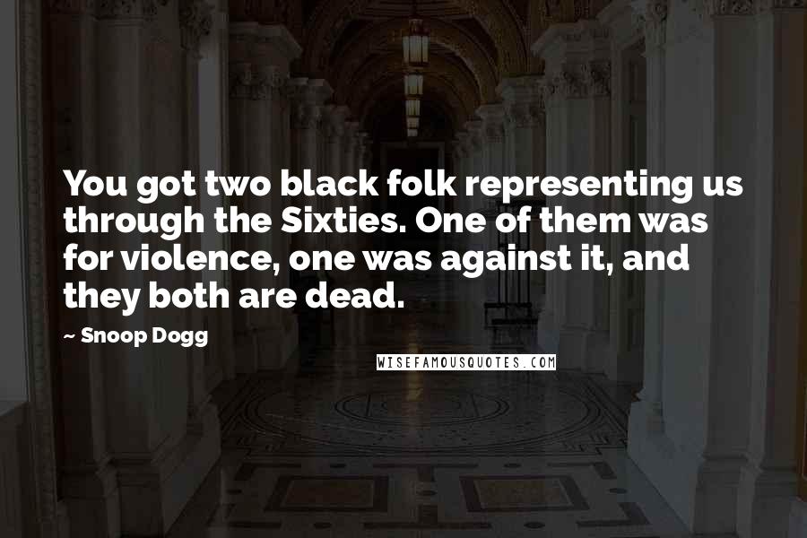 Snoop Dogg Quotes: You got two black folk representing us through the Sixties. One of them was for violence, one was against it, and they both are dead.