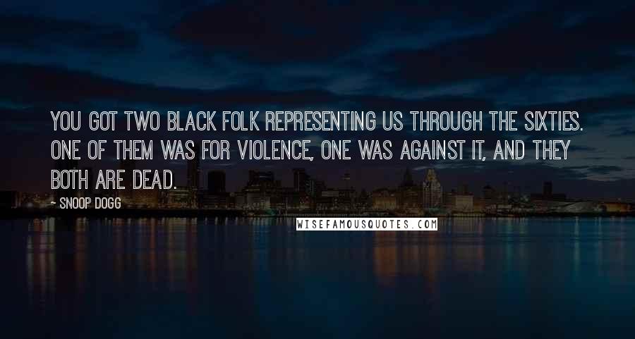 Snoop Dogg Quotes: You got two black folk representing us through the Sixties. One of them was for violence, one was against it, and they both are dead.