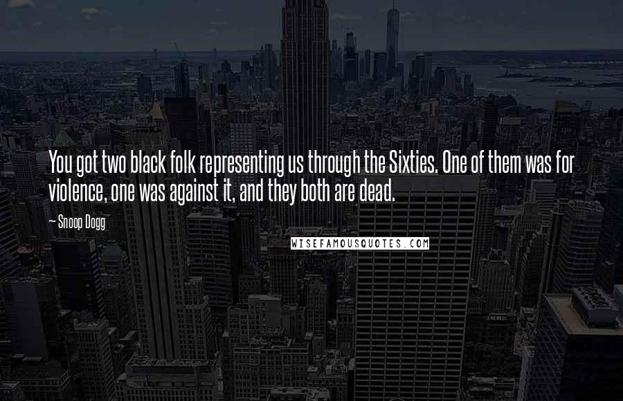 Snoop Dogg Quotes: You got two black folk representing us through the Sixties. One of them was for violence, one was against it, and they both are dead.