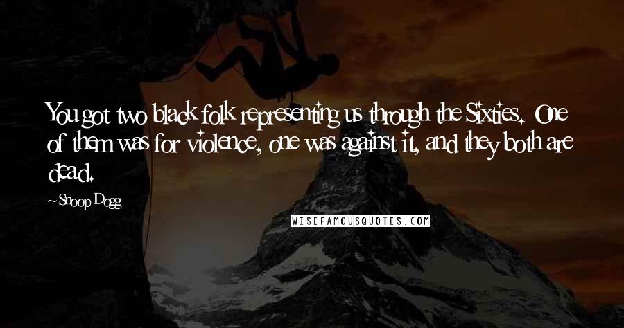 Snoop Dogg Quotes: You got two black folk representing us through the Sixties. One of them was for violence, one was against it, and they both are dead.