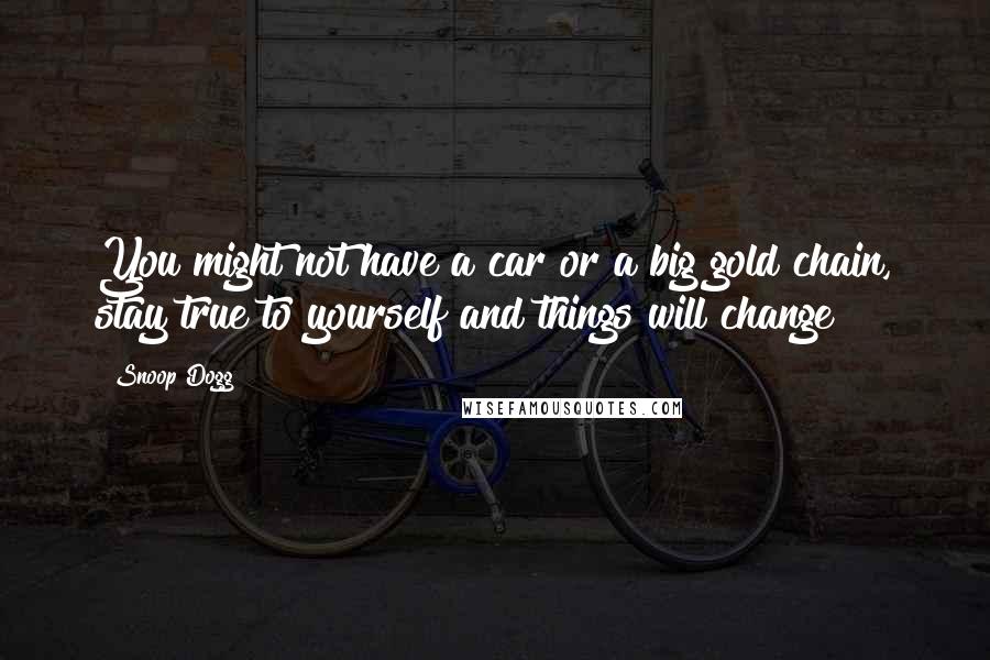 Snoop Dogg Quotes: You might not have a car or a big gold chain, stay true to yourself and things will change