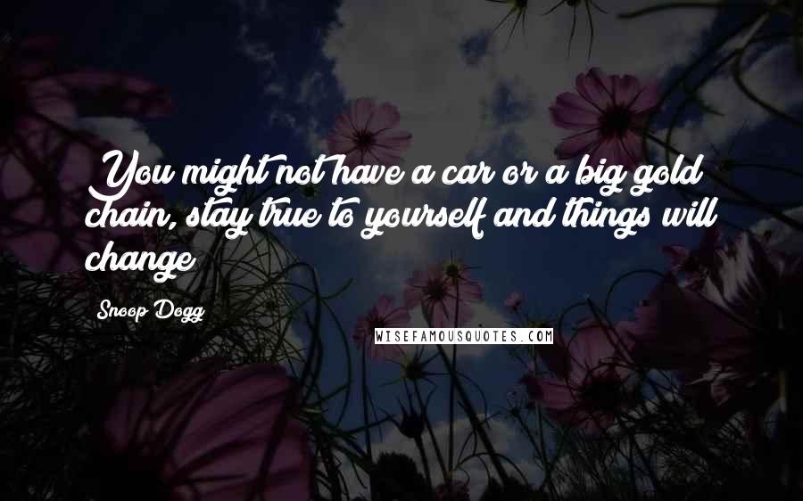 Snoop Dogg Quotes: You might not have a car or a big gold chain, stay true to yourself and things will change