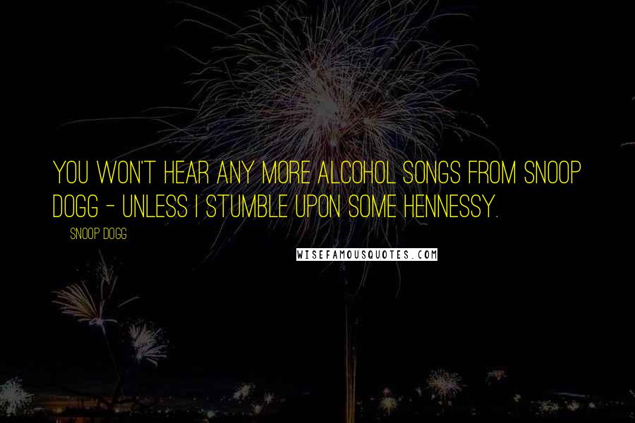 Snoop Dogg Quotes: You won't hear any more alcohol songs from Snoop Dogg - unless I stumble upon some Hennessy.