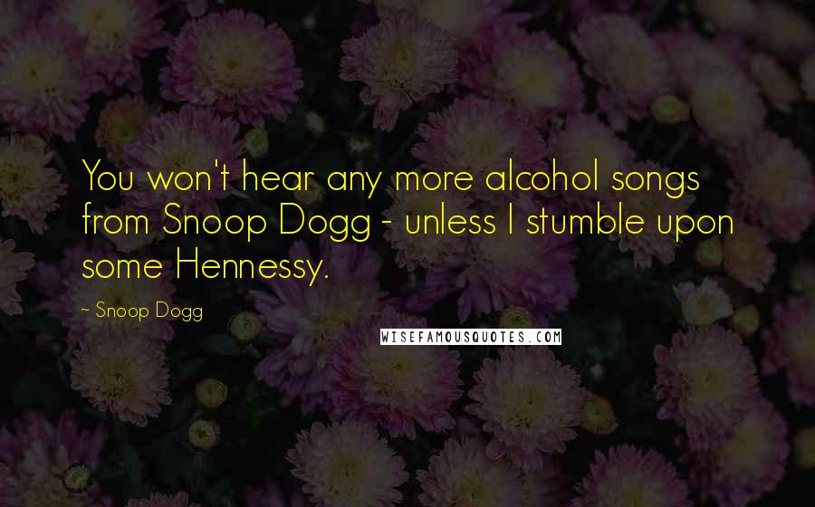Snoop Dogg Quotes: You won't hear any more alcohol songs from Snoop Dogg - unless I stumble upon some Hennessy.