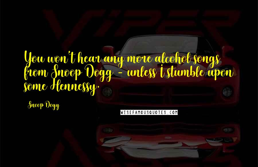 Snoop Dogg Quotes: You won't hear any more alcohol songs from Snoop Dogg - unless I stumble upon some Hennessy.