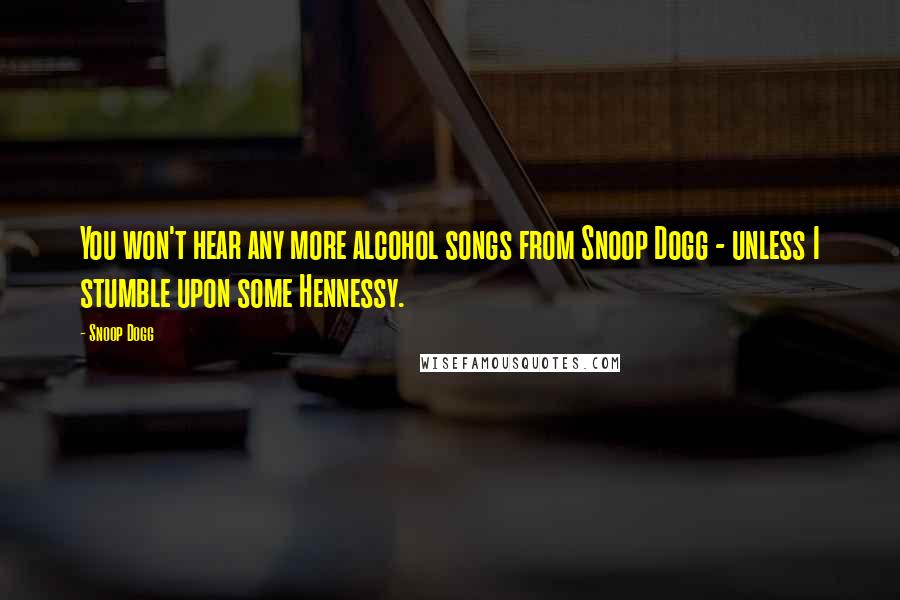 Snoop Dogg Quotes: You won't hear any more alcohol songs from Snoop Dogg - unless I stumble upon some Hennessy.