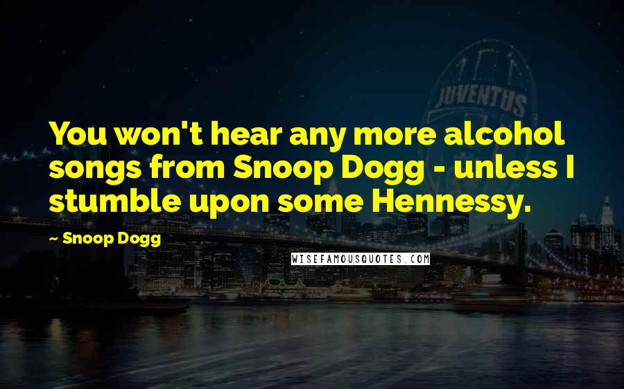 Snoop Dogg Quotes: You won't hear any more alcohol songs from Snoop Dogg - unless I stumble upon some Hennessy.