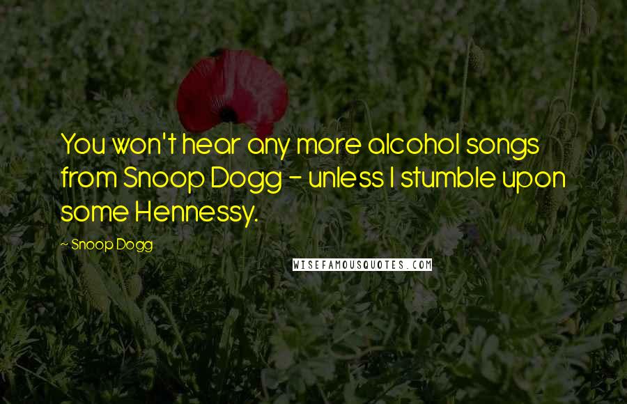 Snoop Dogg Quotes: You won't hear any more alcohol songs from Snoop Dogg - unless I stumble upon some Hennessy.