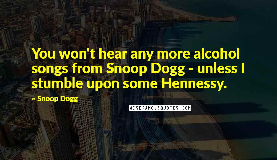 Snoop Dogg Quotes: You won't hear any more alcohol songs from Snoop Dogg - unless I stumble upon some Hennessy.
