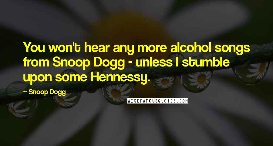 Snoop Dogg Quotes: You won't hear any more alcohol songs from Snoop Dogg - unless I stumble upon some Hennessy.