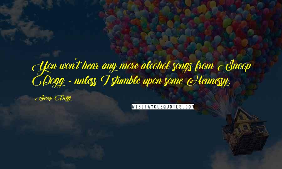 Snoop Dogg Quotes: You won't hear any more alcohol songs from Snoop Dogg - unless I stumble upon some Hennessy.