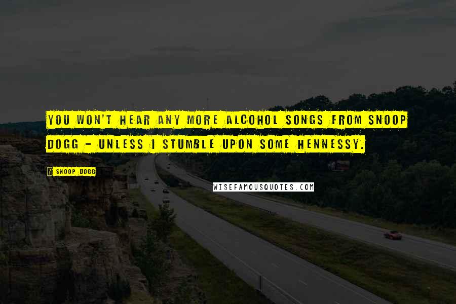 Snoop Dogg Quotes: You won't hear any more alcohol songs from Snoop Dogg - unless I stumble upon some Hennessy.