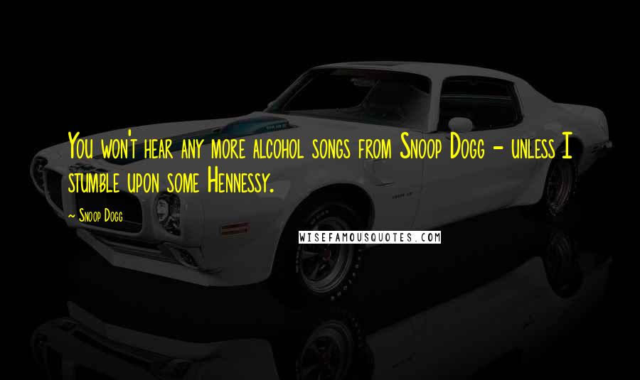 Snoop Dogg Quotes: You won't hear any more alcohol songs from Snoop Dogg - unless I stumble upon some Hennessy.